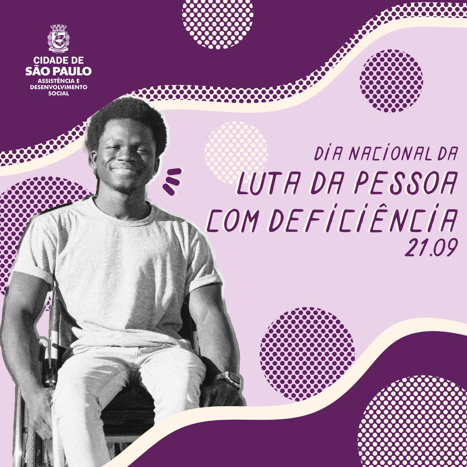 Na imagem, um layout em tons de roxos e bordas curvas, com os dizeres "Dia Nacional da Luta da Pessoa com Deficiência 21.09". À direita da imagem, um homem jovem negro, em sua cadeira de rodas, sorrindo para a foto; a imagem do homem está em preto e branco. No canto superior esquerdo da imagem, o símbolo da Secretaria Municipal de Assistência e Desenvolvimento Social, em branco.